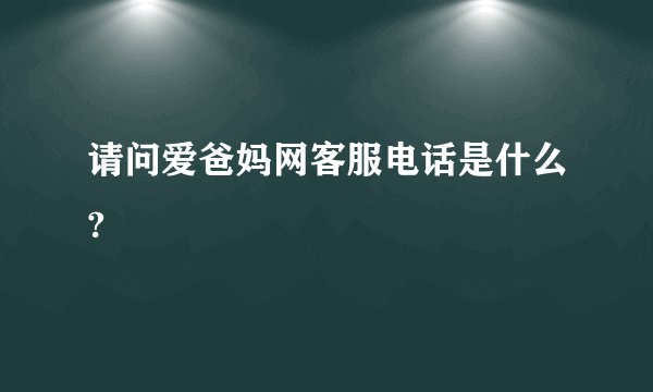 请问爱爸妈网客服电话是什么?