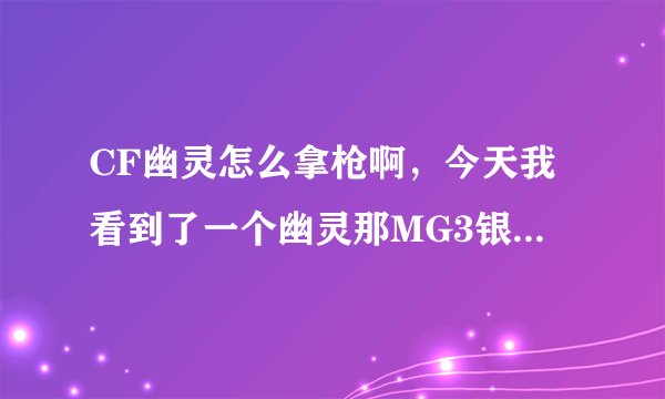 CF幽灵怎么拿枪啊，今天我看到了一个幽灵那MG3银色杀手杀死了一警牛逼啊，谁能告诉我怎么弄的啊，谢谢