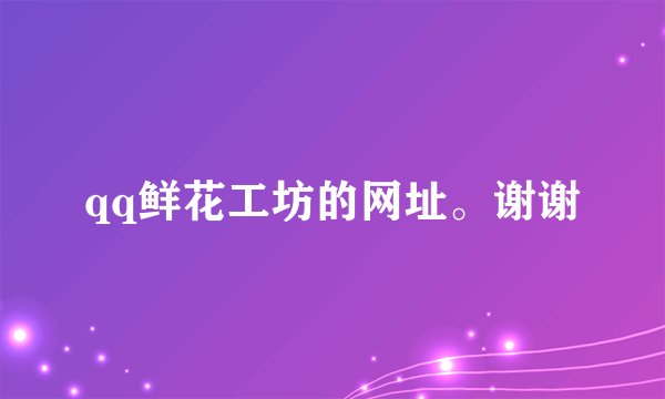 qq鲜花工坊的网址。谢谢