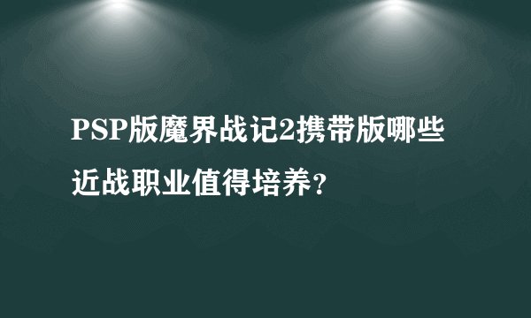 PSP版魔界战记2携带版哪些近战职业值得培养？