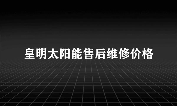 皇明太阳能售后维修价格