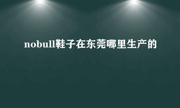 nobull鞋子在东莞哪里生产的