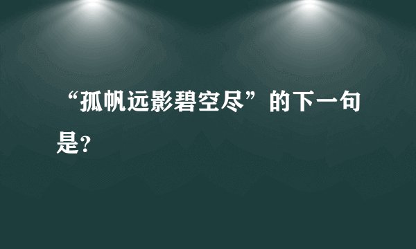 “孤帆远影碧空尽”的下一句是？