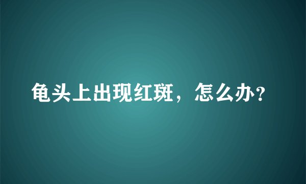 龟头上出现红斑，怎么办？