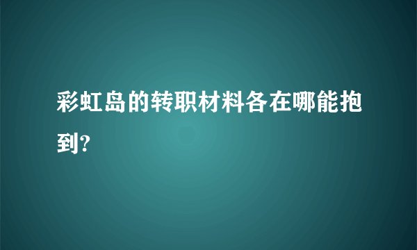 彩虹岛的转职材料各在哪能抱到?