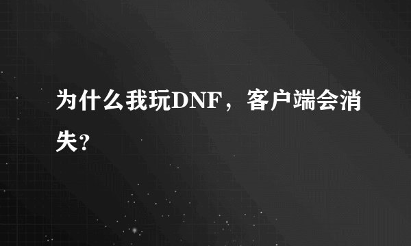 为什么我玩DNF，客户端会消失？