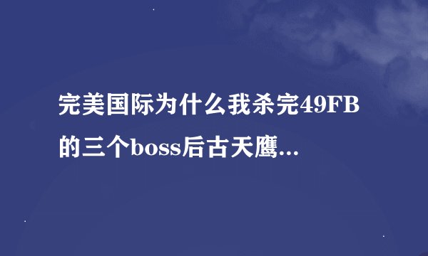 完美国际为什么我杀完49FB的三个boss后古天鹰不出来？