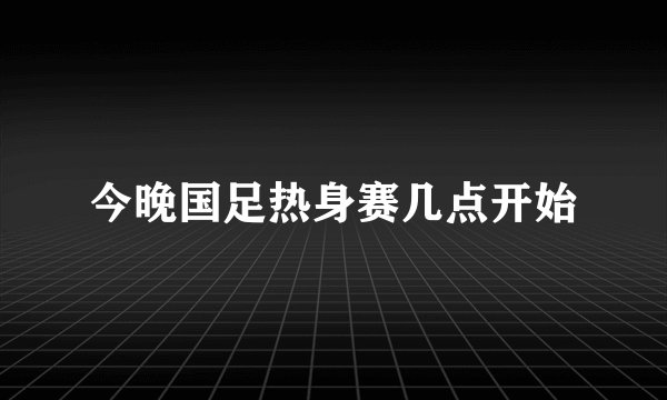 今晚国足热身赛几点开始