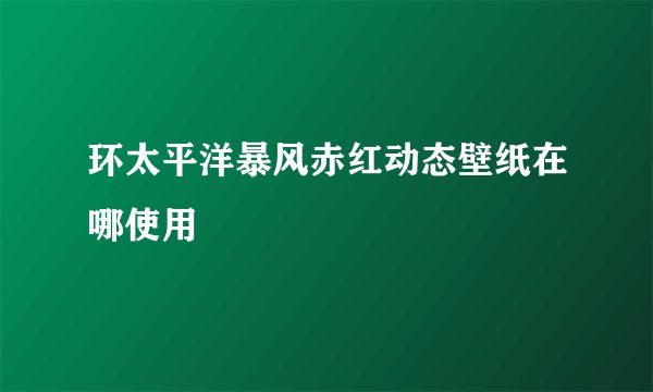 环太平洋暴风赤红动态壁纸在哪使用
