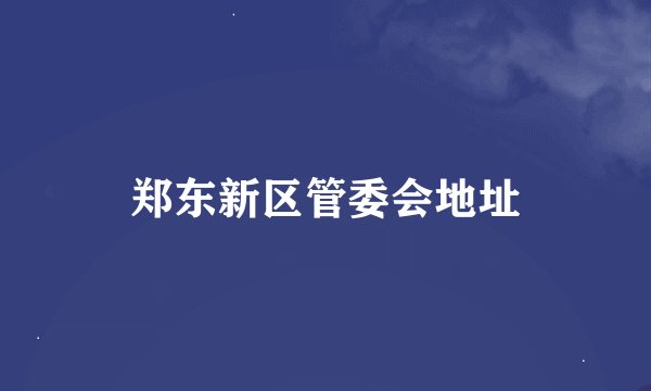 郑东新区管委会地址
