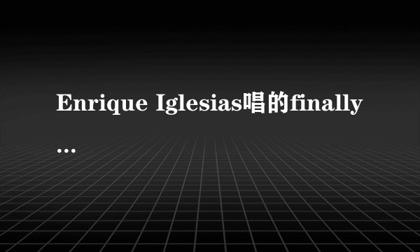 Enrique Iglesias唱的finally found you这首歌的歌词中文意思 希望是每句对应起来翻译