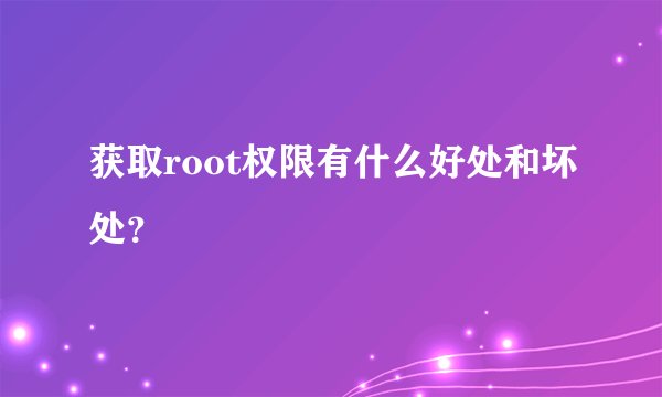 获取root权限有什么好处和坏处？
