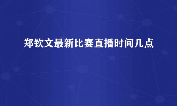 郑钦文最新比赛直播时间几点