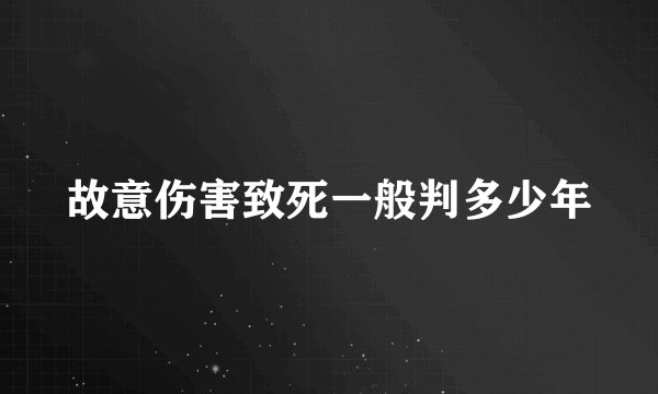 故意伤害致死一般判多少年