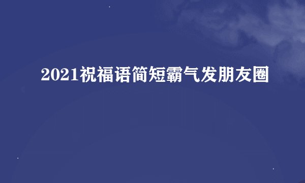 2021祝福语简短霸气发朋友圈