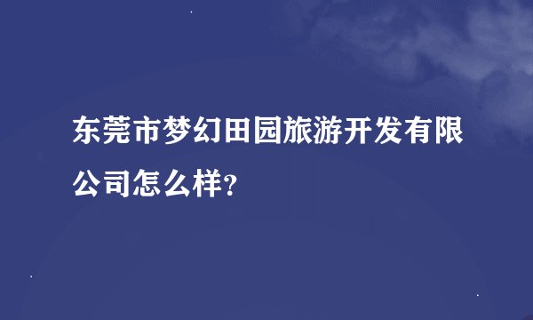 东莞市梦幻田园旅游开发有限公司怎么样？