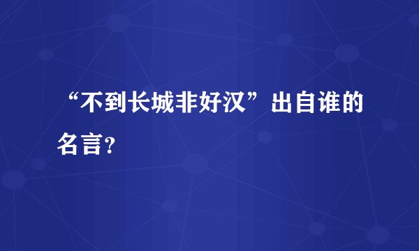 “不到长城非好汉”出自谁的名言？