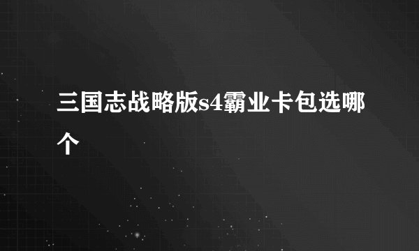 三国志战略版s4霸业卡包选哪个