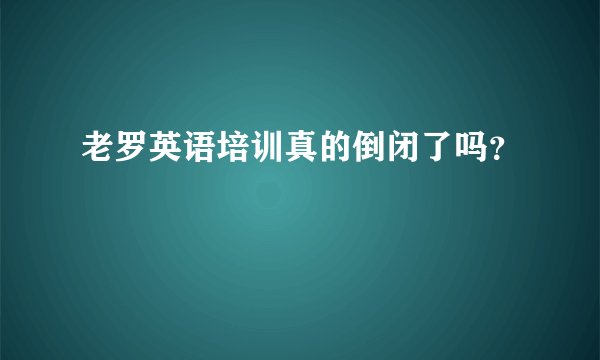 老罗英语培训真的倒闭了吗？