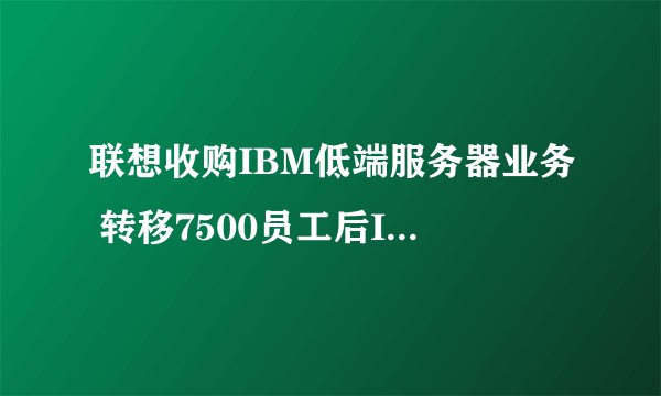 联想收购IBM低端服务器业务 转移7500员工后IBM还会裁员吗？
