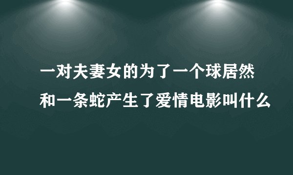 一对夫妻女的为了一个球居然和一条蛇产生了爱情电影叫什么