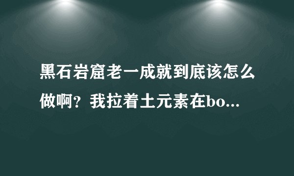 黑石岩窟老一成就到底该怎么做啊？我拉着土元素在boss面前 可是boss劈不死啊