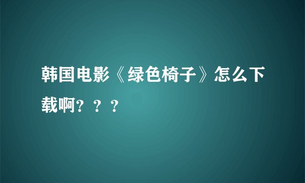 韩国电影《绿色椅子》怎么下载啊？？？