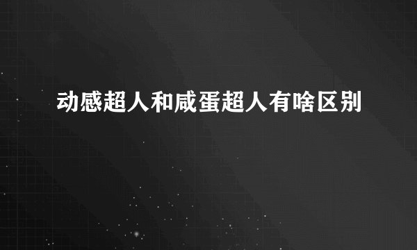 动感超人和咸蛋超人有啥区别