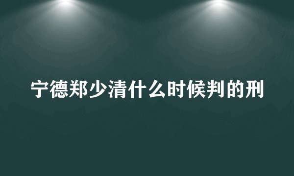 宁德郑少清什么时候判的刑