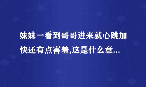 妹妹一看到哥哥进来就心跳加快还有点害羞,这是什么意思还有点紧张,这是什么意？
