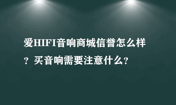 爱HIFI音响商城信誉怎么样？买音响需要注意什么？