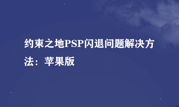 约束之地PSP闪退问题解决方法：苹果版