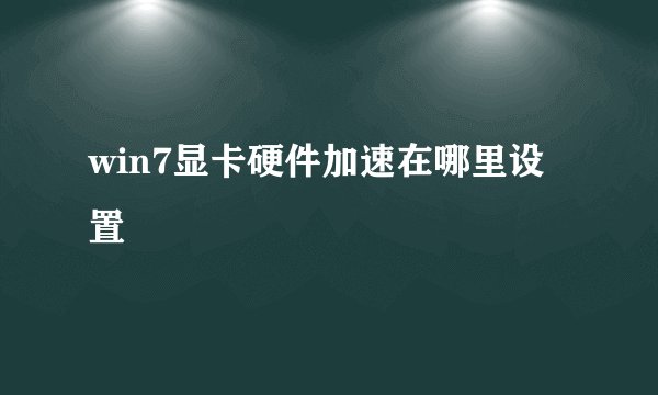 win7显卡硬件加速在哪里设置