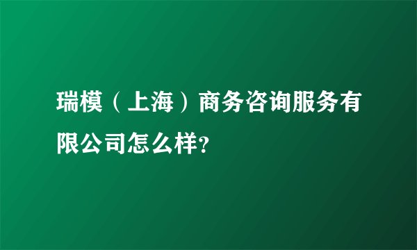 瑞模（上海）商务咨询服务有限公司怎么样？