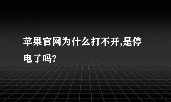 苹果官网为什么打不开,是停电了吗?