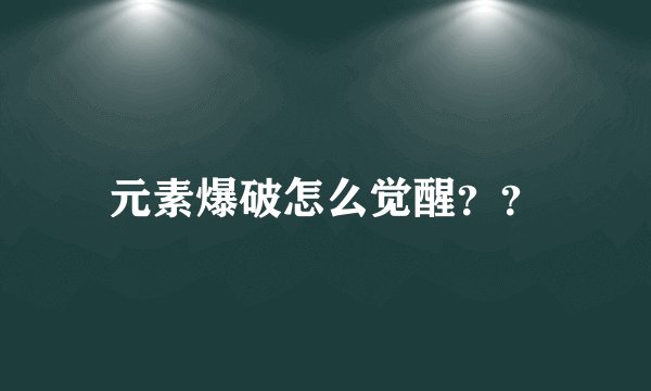 元素爆破怎么觉醒？？