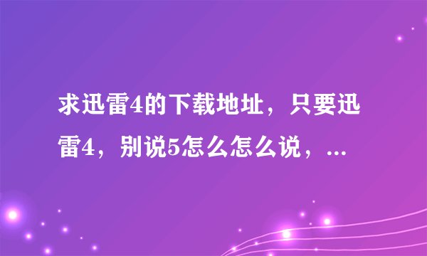 求迅雷4的下载地址，只要迅雷4，别说5怎么怎么说，我就是要4的！