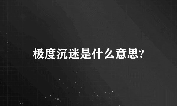 极度沉迷是什么意思?