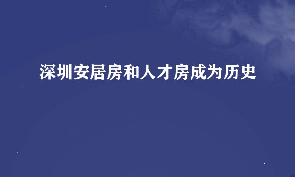 深圳安居房和人才房成为历史