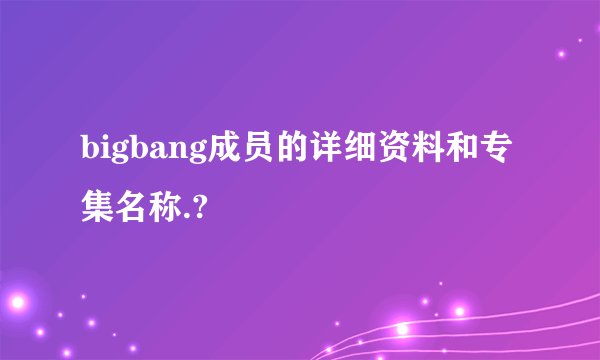 bigbang成员的详细资料和专集名称.?