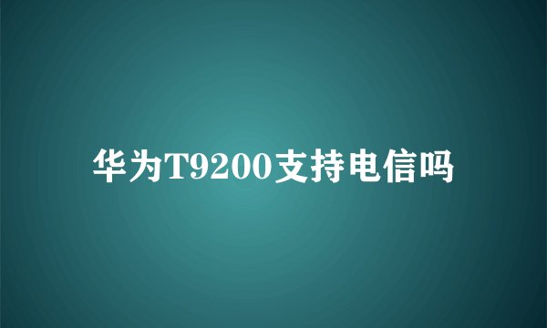 华为T9200支持电信吗