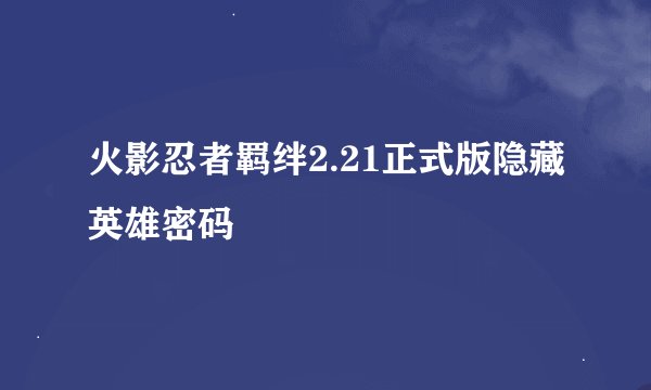 火影忍者羁绊2.21正式版隐藏英雄密码