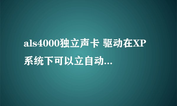 als4000独立声卡 驱动在XP系统下可以立自动安装，使用正常，在 win7系统下，装的驱动不