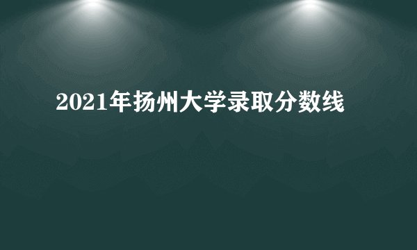 2021年扬州大学录取分数线