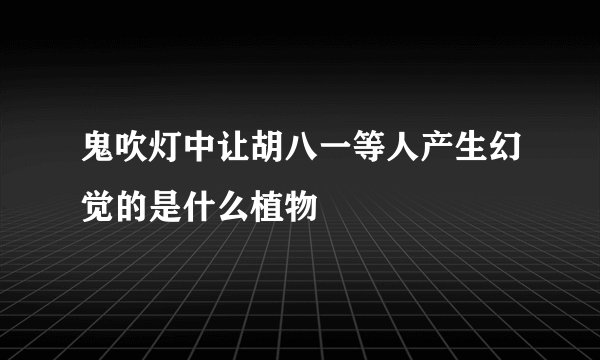 鬼吹灯中让胡八一等人产生幻觉的是什么植物