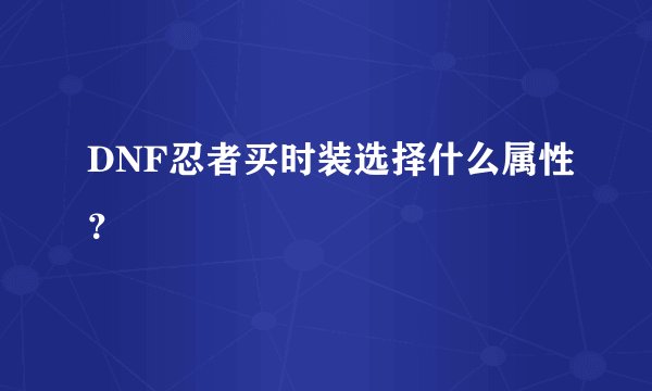 DNF忍者买时装选择什么属性？