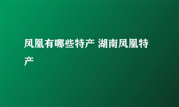 凤凰有哪些特产 湖南凤凰特产