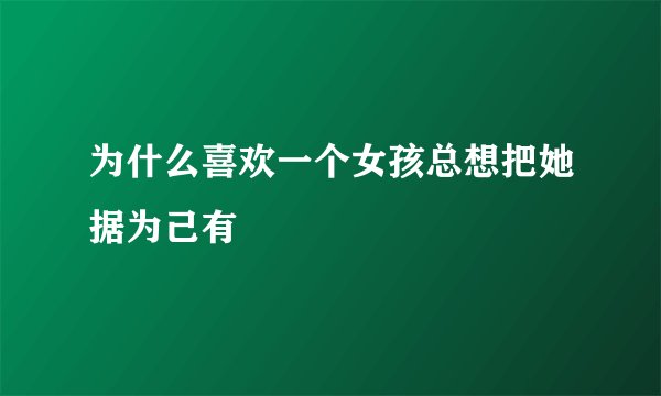 为什么喜欢一个女孩总想把她据为己有
