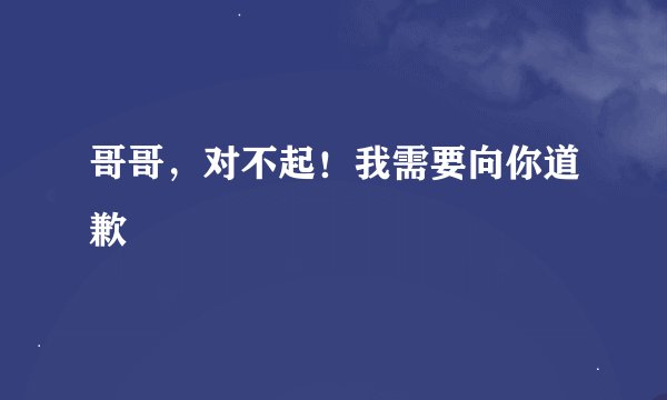 哥哥，对不起！我需要向你道歉