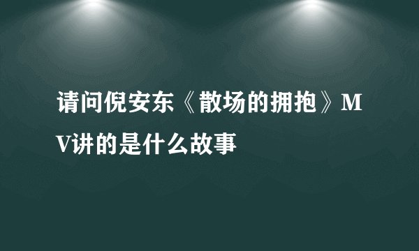 请问倪安东《散场的拥抱》MV讲的是什么故事